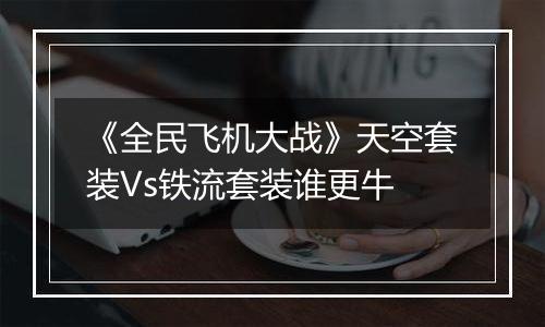 《全民飞机大战》天空套装Vs铁流套装谁更牛