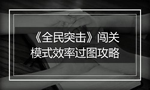 《全民突击》闯关模式效率过图攻略