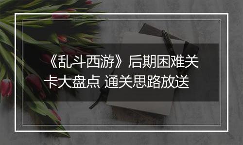 《乱斗西游》后期困难关卡大盘点 通关思路放送