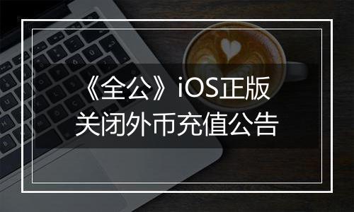 《全公》iOS正版关闭外币充值公告