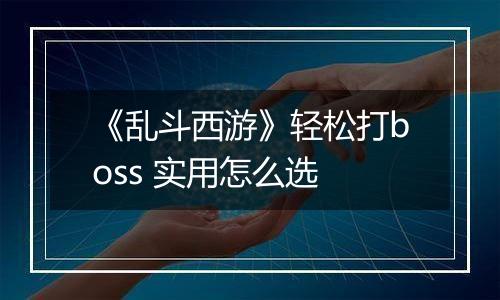 《乱斗西游》轻松打boss 实用怎么选