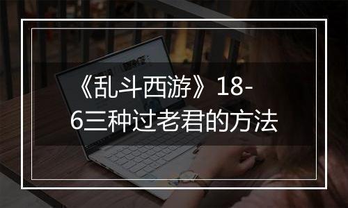 《乱斗西游》18-6三种过老君的方法
