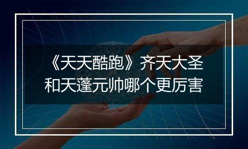 《天天酷跑》齐天大圣和天蓬元帅哪个更厉害