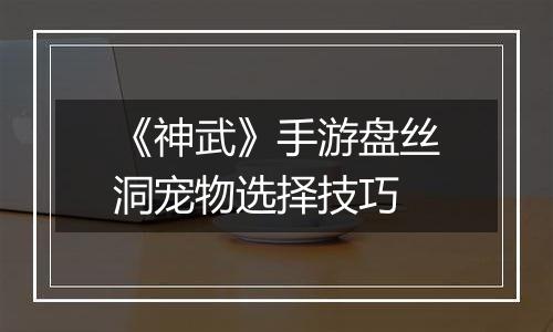 《神武》手游盘丝洞宠物选择技巧