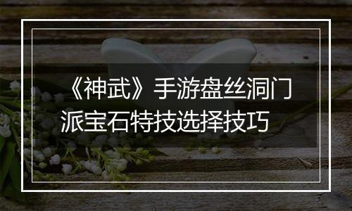 《神武》手游盘丝洞门派宝石特技选择技巧