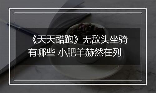 《天天酷跑》无敌头坐骑有哪些 小肥羊赫然在列