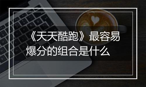 《天天酷跑》最容易爆分的组合是什么