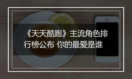 《天天酷跑》主流角色排行榜公布 你的最爱是谁