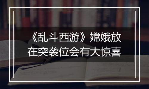 《乱斗西游》嫦娥放在突袭位会有大惊喜