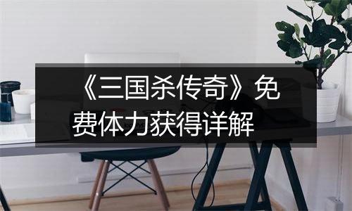 《三国杀传奇》免费体力获得详解