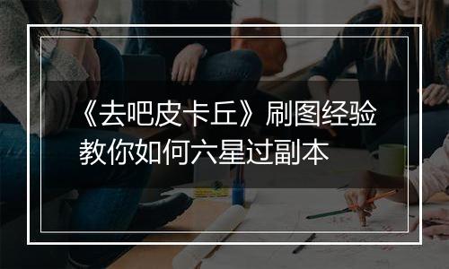 《去吧皮卡丘》刷图经验 教你如何六星过副本