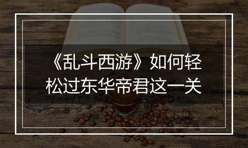 《乱斗西游》如何轻松过东华帝君这一关