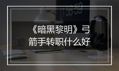 《暗黑黎明》弓箭手转职什么好