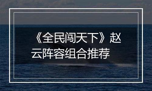 《全民闯天下》赵云阵容组合推荐