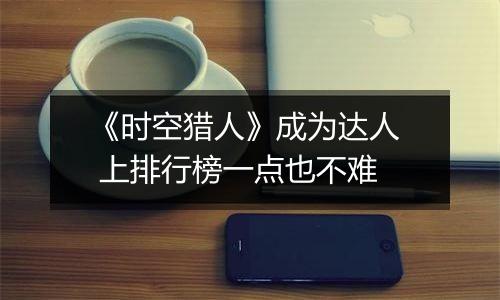 《时空猎人》成为达人  上排行榜一点也不难