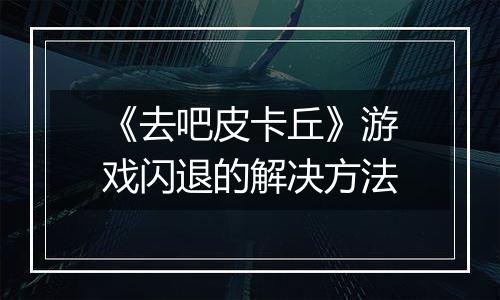 《去吧皮卡丘》游戏闪退的解决方法