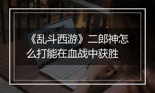 《乱斗西游》二郎神怎么打能在血战中获胜