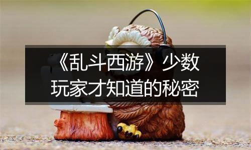 《乱斗西游》少数玩家才知道的秘密