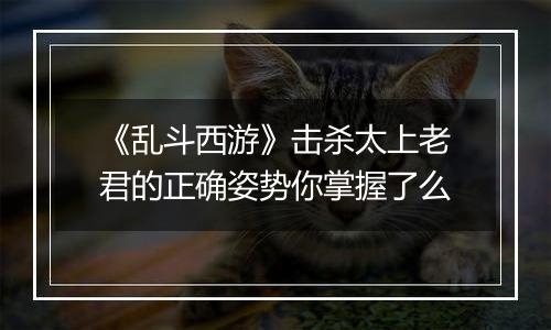 《乱斗西游》击杀太上老君的正确姿势你掌握了么
