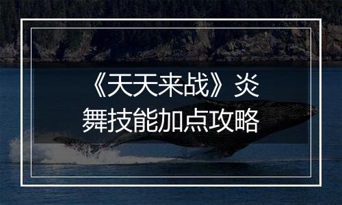 《天天来战》炎舞技能加点攻略