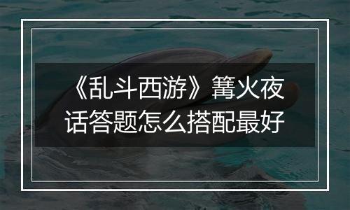 《乱斗西游》篝火夜话答题怎么搭配最好