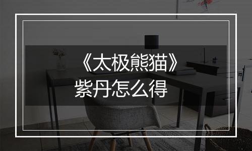 《太极熊猫》紫丹怎么得