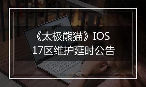 《太极熊猫》IOS17区维护延时公告