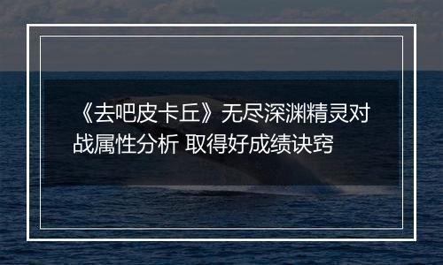 《去吧皮卡丘》无尽深渊精灵对战属性分析 取得好成绩诀窍