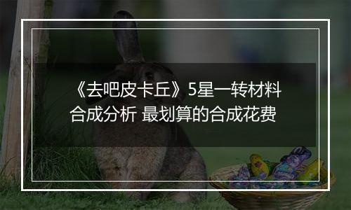 《去吧皮卡丘》5星一转材料合成分析 最划算的合成花费