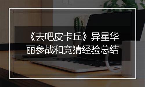 《去吧皮卡丘》异星华丽参战和竞猜经验总结