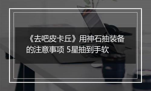 《去吧皮卡丘》用神石抽装备的注意事项 5星抽到手软