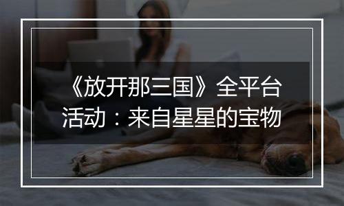 《放开那三国》全平台活动：来自星星的宝物