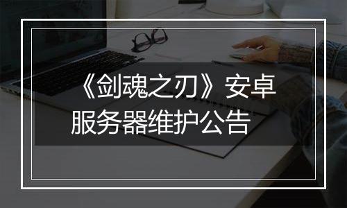 《剑魂之刃》安卓服务器维护公告