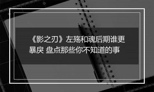 《影之刃》左殇和魂后期谁更暴戾 盘点那些你不知道的事