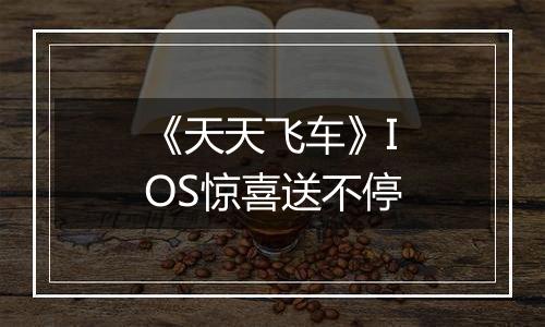 《天天飞车》IOS惊喜送不停