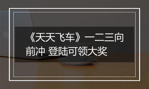 《天天飞车》一二三向前冲 登陆可领大奖