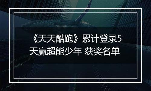 《天天酷跑》累计登录5天赢超能少年 获奖名单