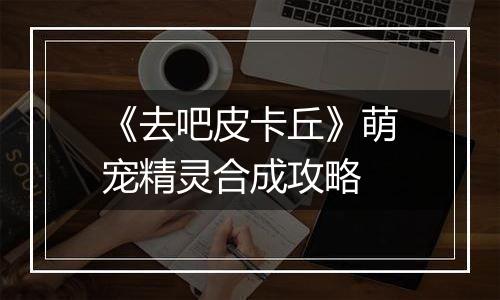 《去吧皮卡丘》萌宠精灵合成攻略