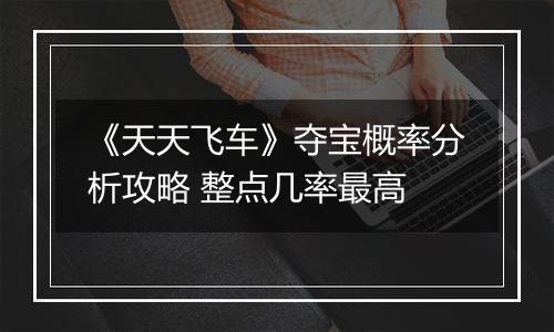 《天天飞车》夺宝概率分析攻略 整点几率最高