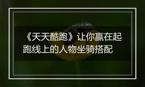 《天天酷跑》让你赢在起跑线上的人物坐骑搭配