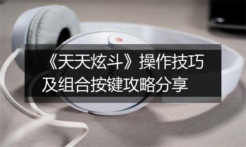 《天天炫斗》操作技巧及组合按键攻略分享
