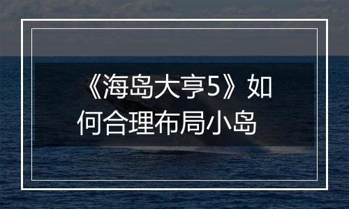 《海岛大亨5》如何合理布局小岛