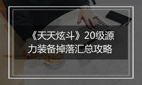 《天天炫斗》20级源力装备掉落汇总攻略