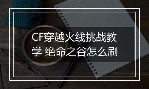 CF穿越火线挑战教学 绝命之谷怎么刷