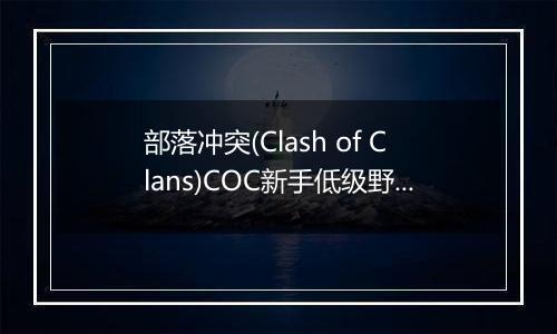 部落冲突(Clash of Clans)COC新手低级野猪流使用须知