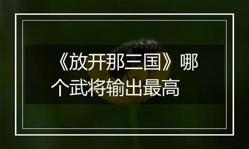 《放开那三国》哪个武将输出最高