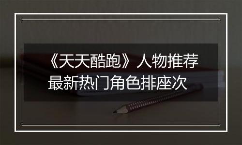 《天天酷跑》人物推荐 最新热门角色排座次
