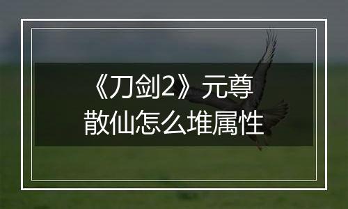 《刀剑2》元尊散仙怎么堆属性