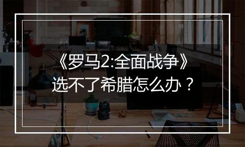 《罗马2:全面战争》选不了希腊怎么办？