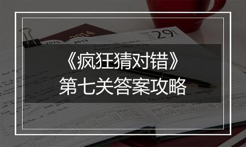 《疯狂猜对错》第七关答案攻略